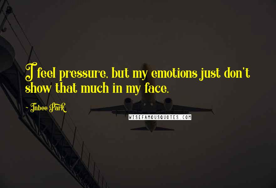 Inbee Park Quotes: I feel pressure, but my emotions just don't show that much in my face.