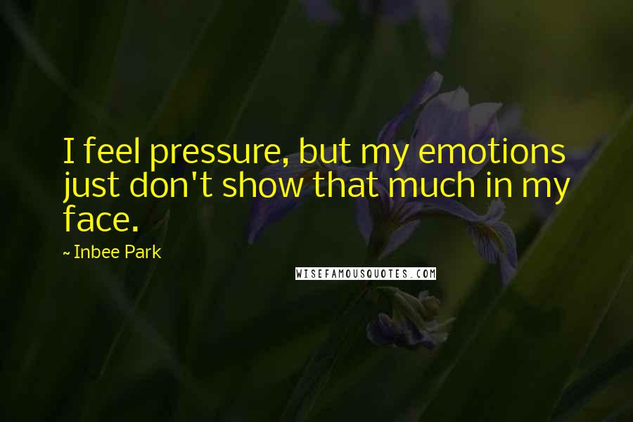 Inbee Park Quotes: I feel pressure, but my emotions just don't show that much in my face.