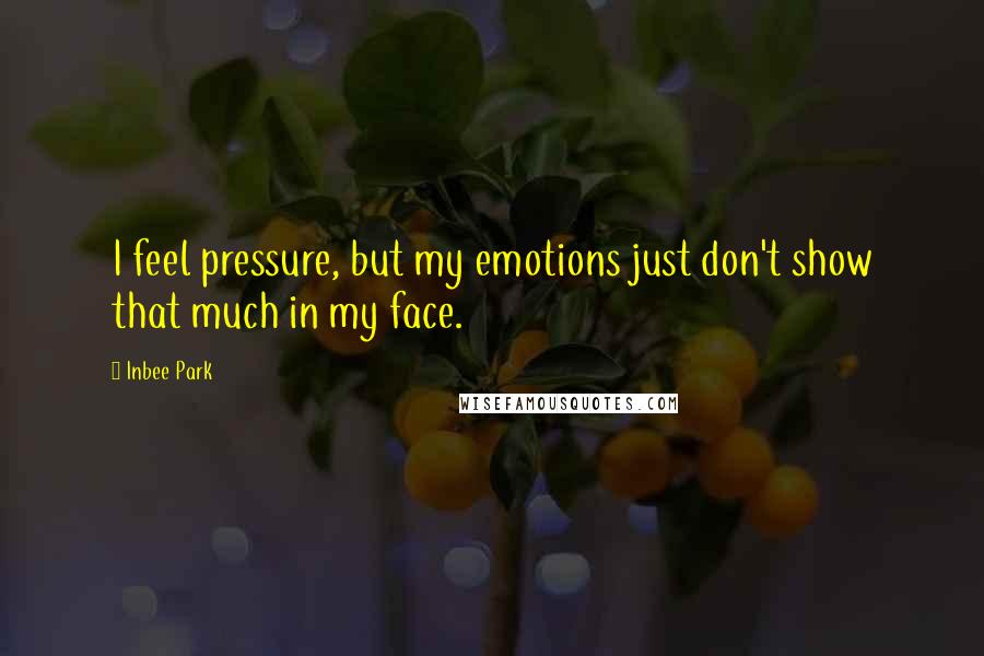 Inbee Park Quotes: I feel pressure, but my emotions just don't show that much in my face.