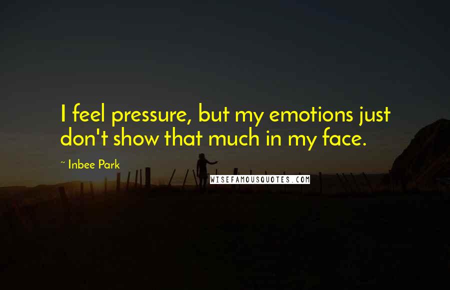 Inbee Park Quotes: I feel pressure, but my emotions just don't show that much in my face.