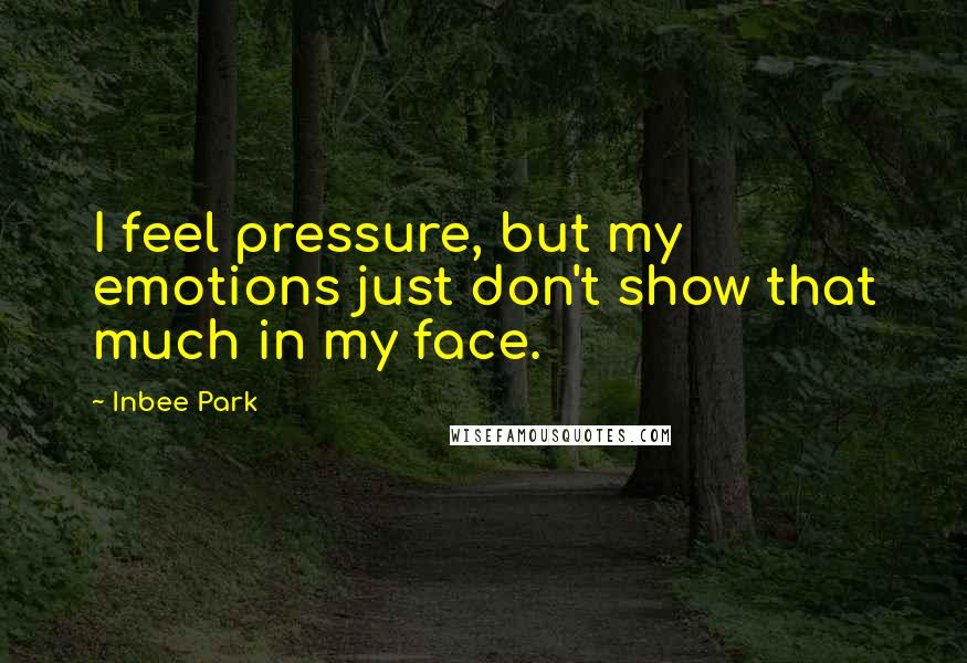 Inbee Park Quotes: I feel pressure, but my emotions just don't show that much in my face.