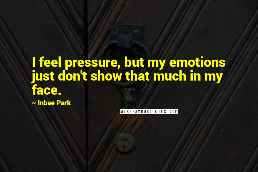 Inbee Park Quotes: I feel pressure, but my emotions just don't show that much in my face.