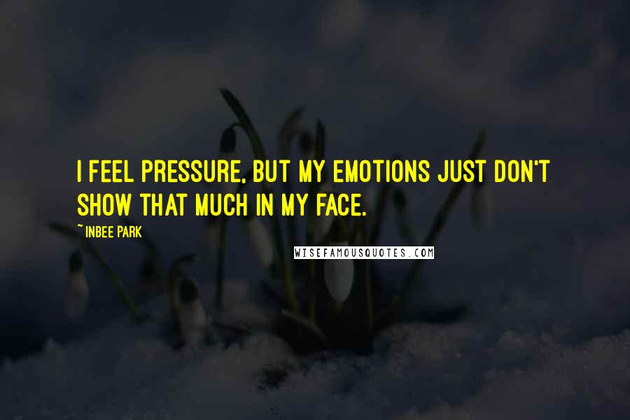 Inbee Park Quotes: I feel pressure, but my emotions just don't show that much in my face.