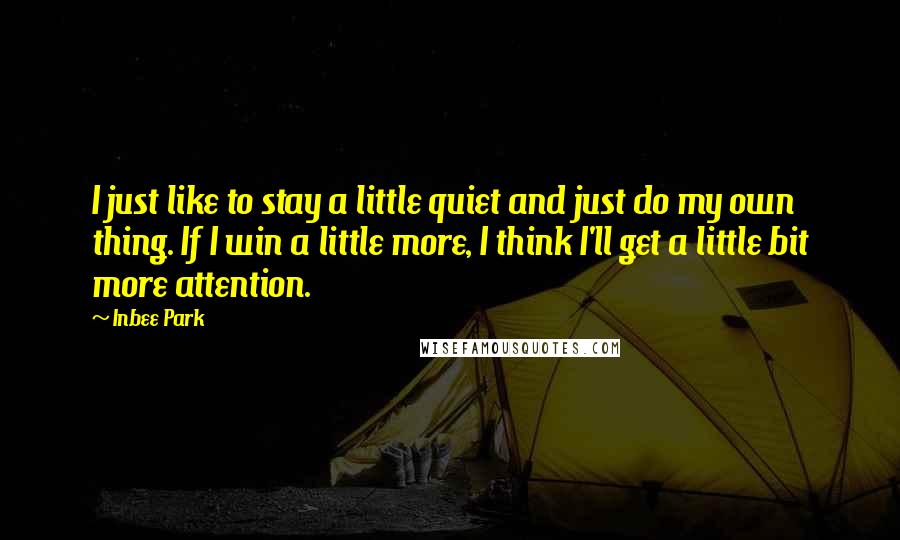 Inbee Park Quotes: I just like to stay a little quiet and just do my own thing. If I win a little more, I think I'll get a little bit more attention.