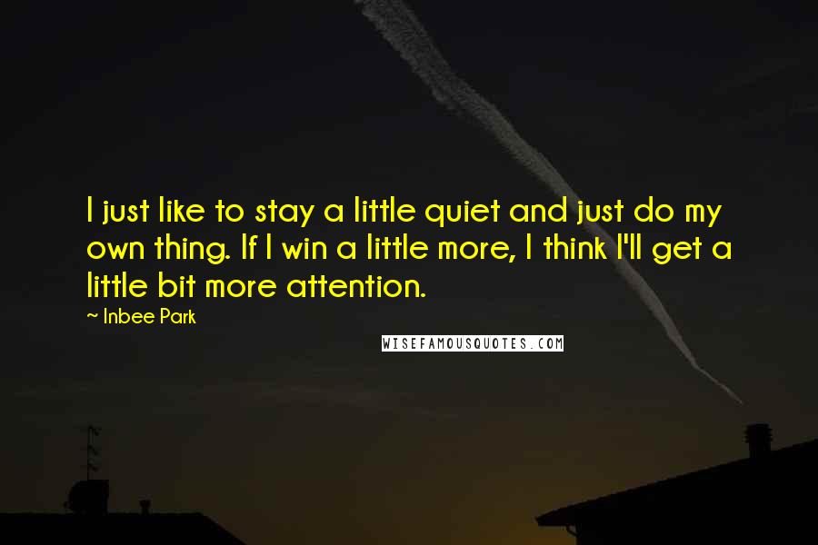 Inbee Park Quotes: I just like to stay a little quiet and just do my own thing. If I win a little more, I think I'll get a little bit more attention.