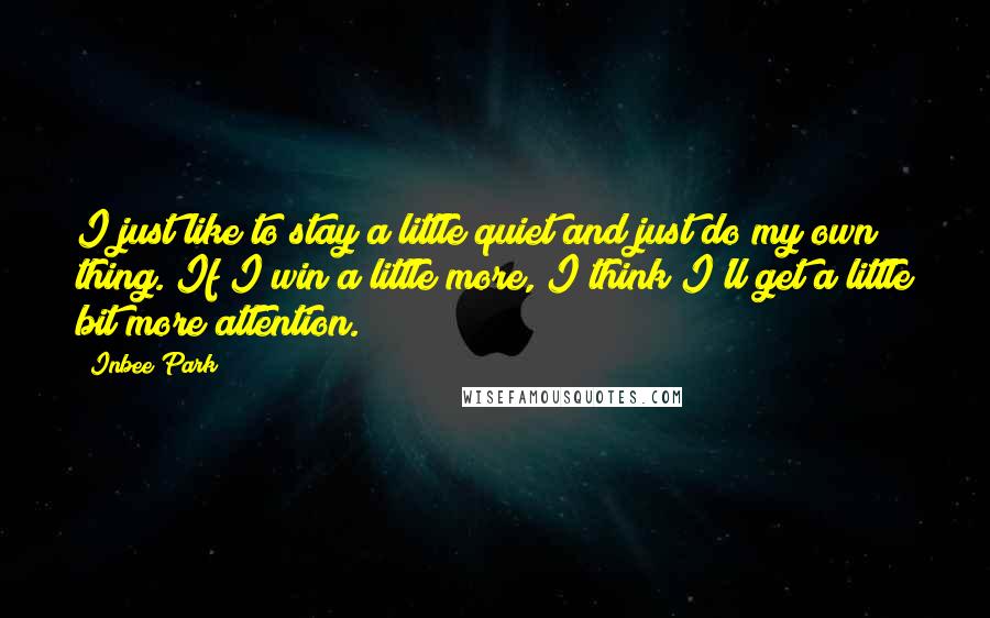 Inbee Park Quotes: I just like to stay a little quiet and just do my own thing. If I win a little more, I think I'll get a little bit more attention.