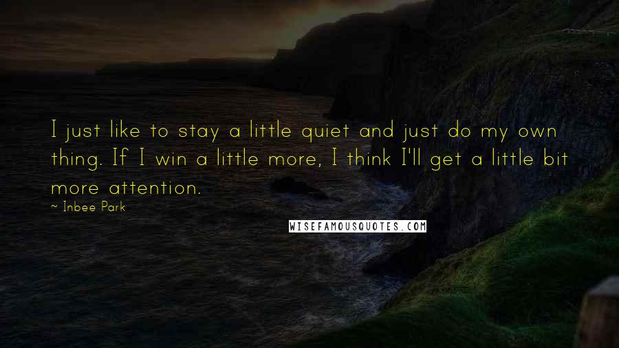 Inbee Park Quotes: I just like to stay a little quiet and just do my own thing. If I win a little more, I think I'll get a little bit more attention.