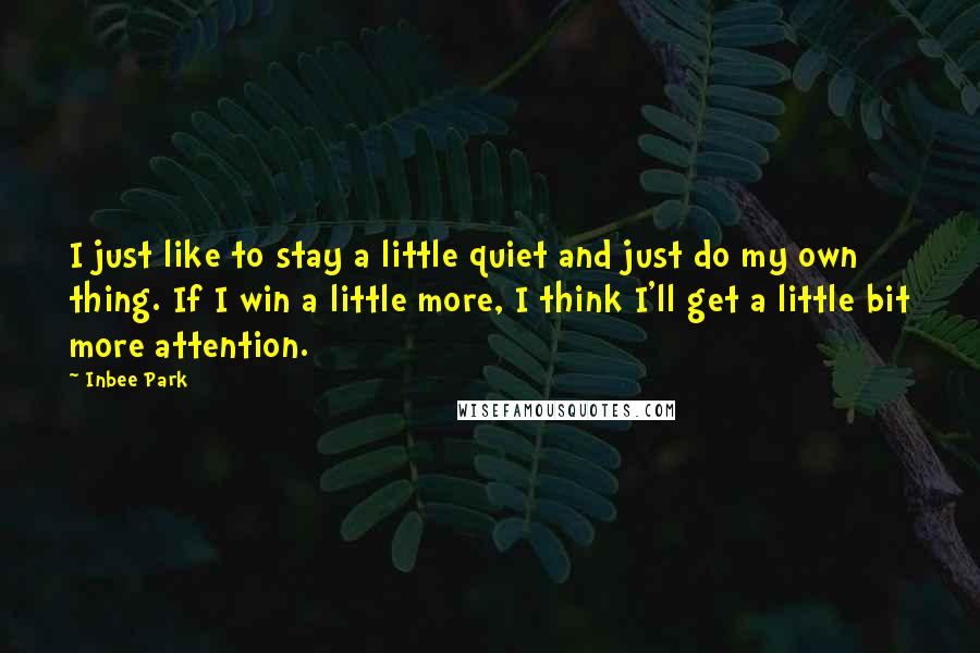 Inbee Park Quotes: I just like to stay a little quiet and just do my own thing. If I win a little more, I think I'll get a little bit more attention.