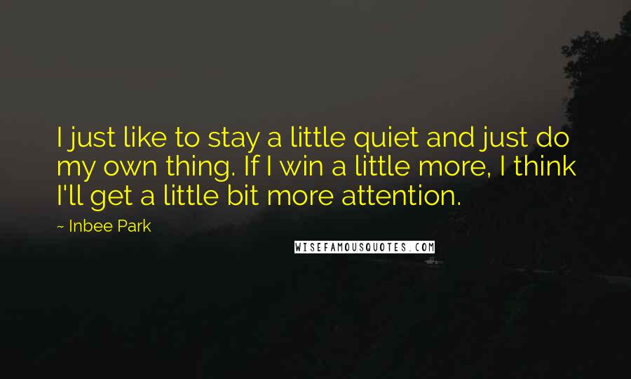 Inbee Park Quotes: I just like to stay a little quiet and just do my own thing. If I win a little more, I think I'll get a little bit more attention.