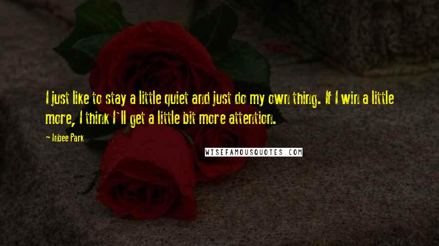 Inbee Park Quotes: I just like to stay a little quiet and just do my own thing. If I win a little more, I think I'll get a little bit more attention.