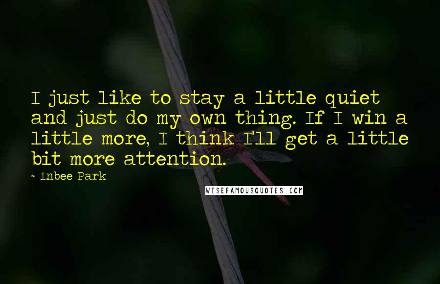 Inbee Park Quotes: I just like to stay a little quiet and just do my own thing. If I win a little more, I think I'll get a little bit more attention.