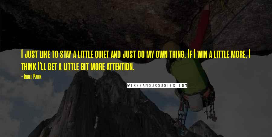 Inbee Park Quotes: I just like to stay a little quiet and just do my own thing. If I win a little more, I think I'll get a little bit more attention.