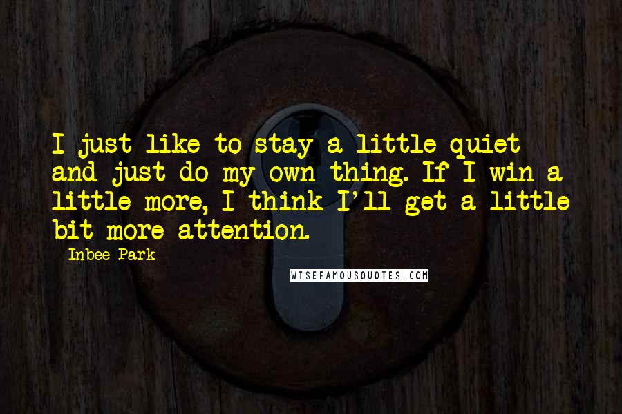 Inbee Park Quotes: I just like to stay a little quiet and just do my own thing. If I win a little more, I think I'll get a little bit more attention.