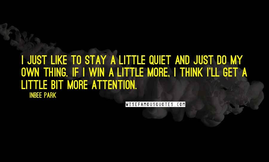 Inbee Park Quotes: I just like to stay a little quiet and just do my own thing. If I win a little more, I think I'll get a little bit more attention.
