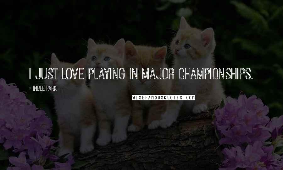 Inbee Park Quotes: I just love playing in major championships.