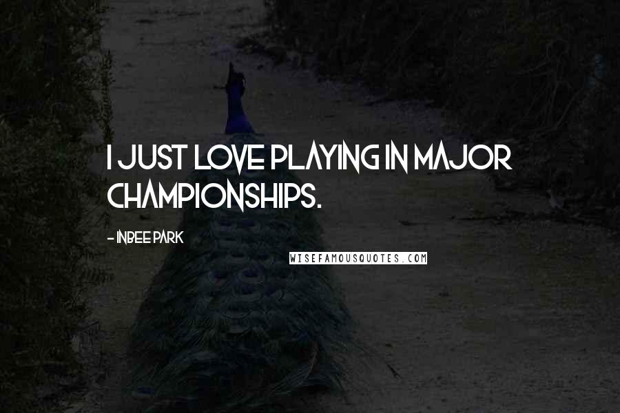 Inbee Park Quotes: I just love playing in major championships.
