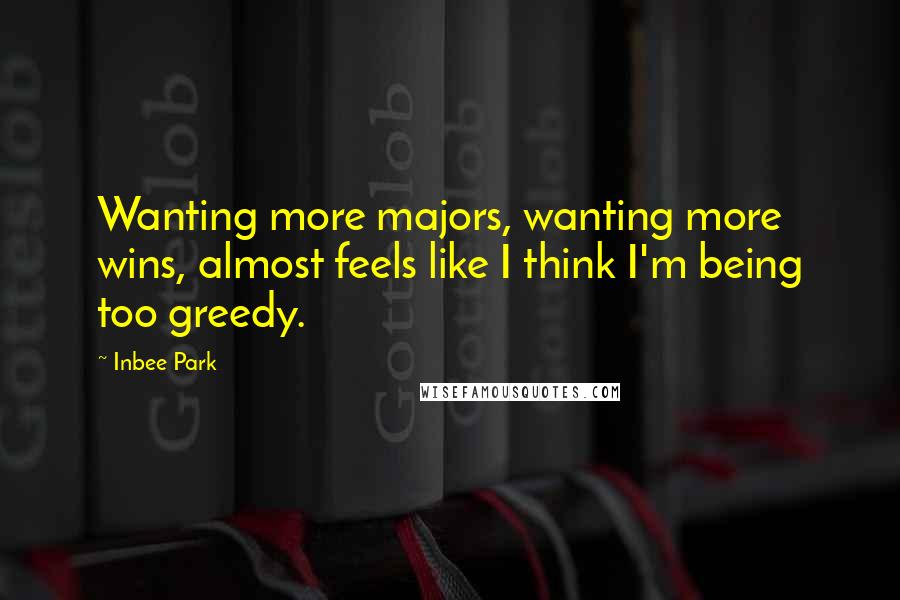 Inbee Park Quotes: Wanting more majors, wanting more wins, almost feels like I think I'm being too greedy.