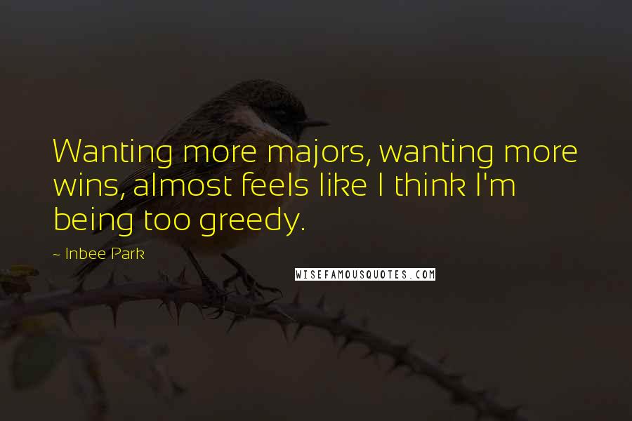 Inbee Park Quotes: Wanting more majors, wanting more wins, almost feels like I think I'm being too greedy.