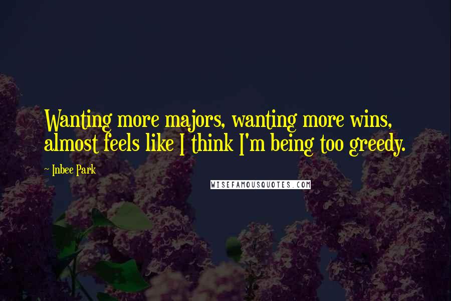 Inbee Park Quotes: Wanting more majors, wanting more wins, almost feels like I think I'm being too greedy.