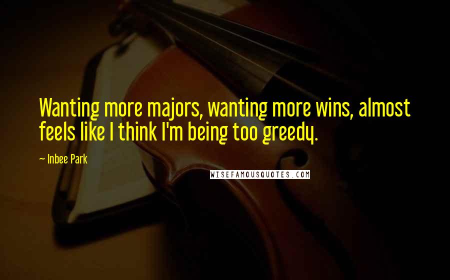 Inbee Park Quotes: Wanting more majors, wanting more wins, almost feels like I think I'm being too greedy.