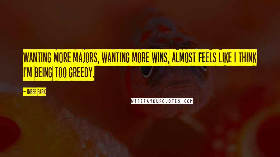 Inbee Park Quotes: Wanting more majors, wanting more wins, almost feels like I think I'm being too greedy.