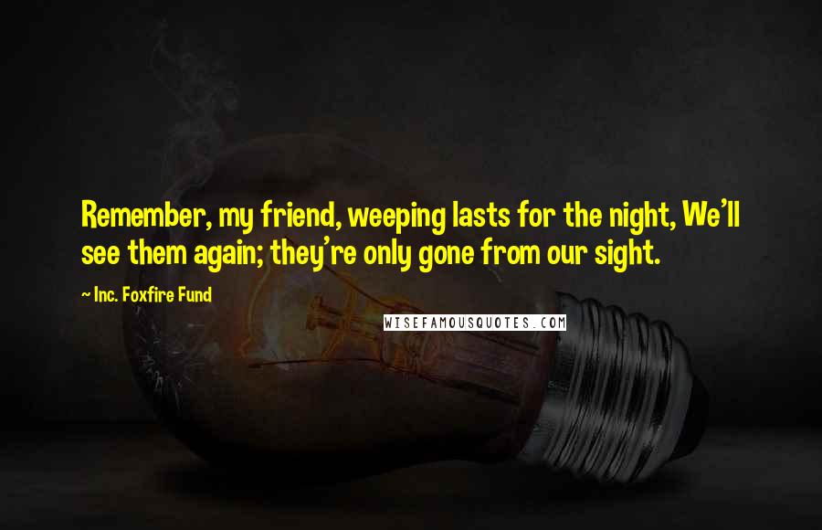 Inc. Foxfire Fund Quotes: Remember, my friend, weeping lasts for the night, We'll see them again; they're only gone from our sight.