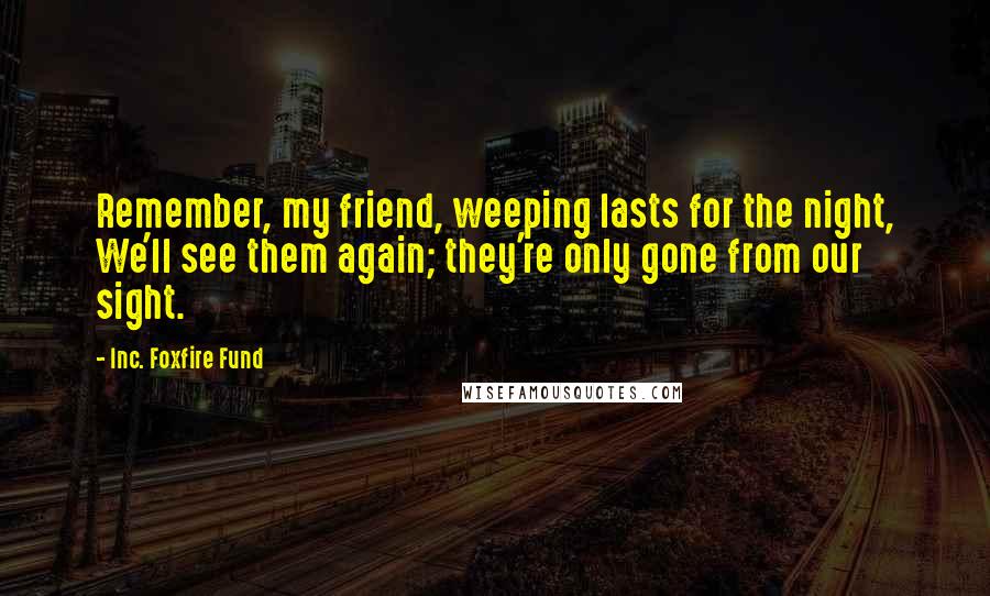 Inc. Foxfire Fund Quotes: Remember, my friend, weeping lasts for the night, We'll see them again; they're only gone from our sight.