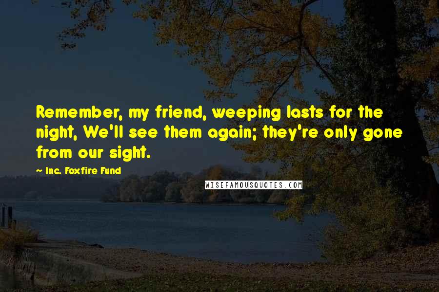 Inc. Foxfire Fund Quotes: Remember, my friend, weeping lasts for the night, We'll see them again; they're only gone from our sight.