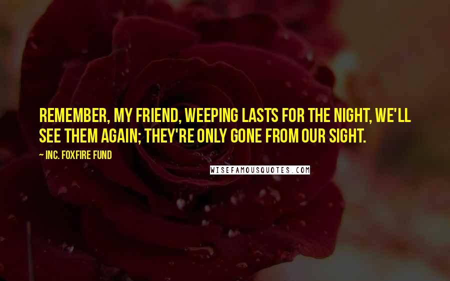 Inc. Foxfire Fund Quotes: Remember, my friend, weeping lasts for the night, We'll see them again; they're only gone from our sight.