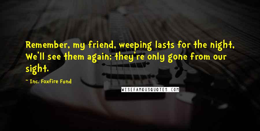 Inc. Foxfire Fund Quotes: Remember, my friend, weeping lasts for the night, We'll see them again; they're only gone from our sight.