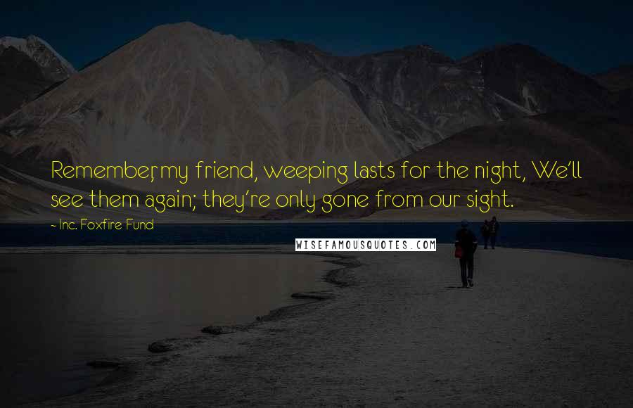 Inc. Foxfire Fund Quotes: Remember, my friend, weeping lasts for the night, We'll see them again; they're only gone from our sight.