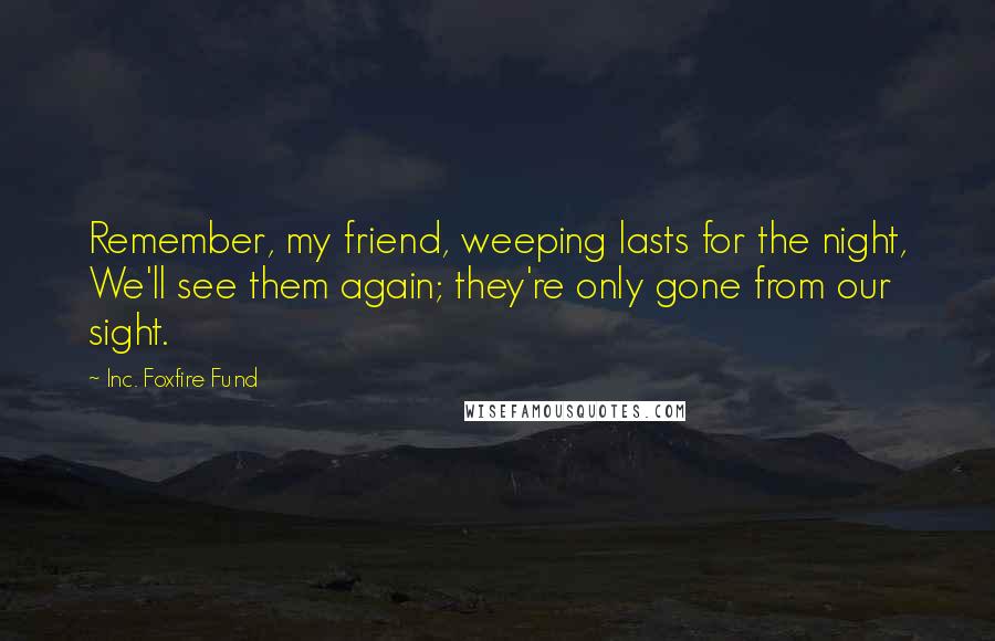 Inc. Foxfire Fund Quotes: Remember, my friend, weeping lasts for the night, We'll see them again; they're only gone from our sight.