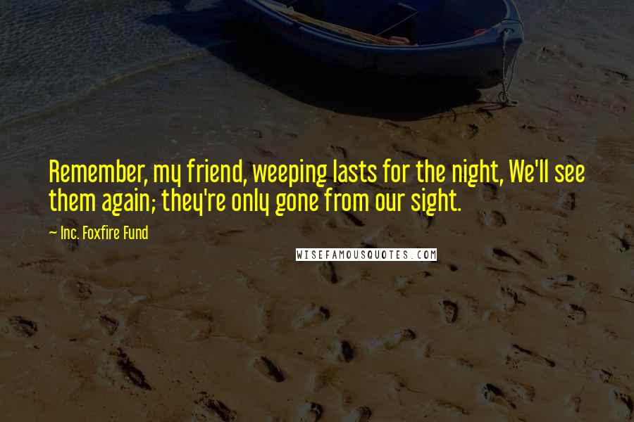 Inc. Foxfire Fund Quotes: Remember, my friend, weeping lasts for the night, We'll see them again; they're only gone from our sight.