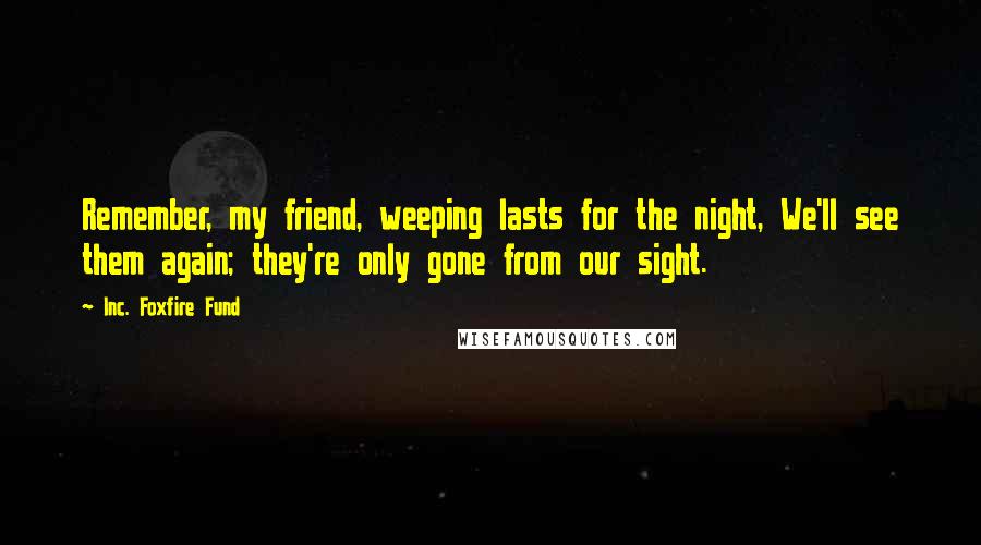 Inc. Foxfire Fund Quotes: Remember, my friend, weeping lasts for the night, We'll see them again; they're only gone from our sight.