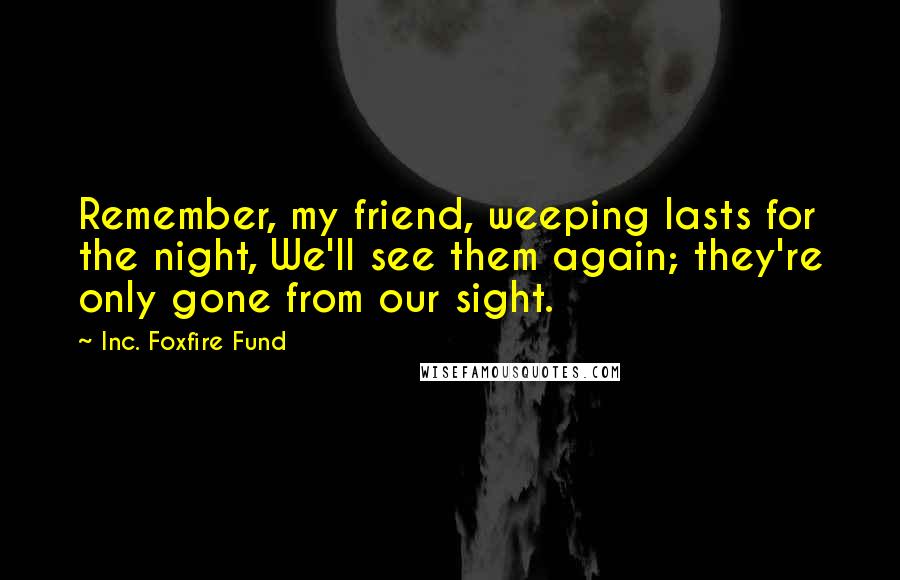 Inc. Foxfire Fund Quotes: Remember, my friend, weeping lasts for the night, We'll see them again; they're only gone from our sight.