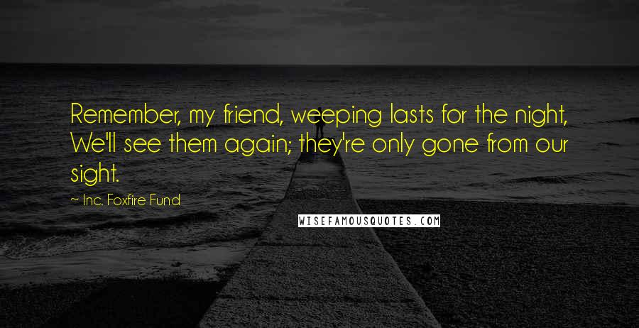 Inc. Foxfire Fund Quotes: Remember, my friend, weeping lasts for the night, We'll see them again; they're only gone from our sight.