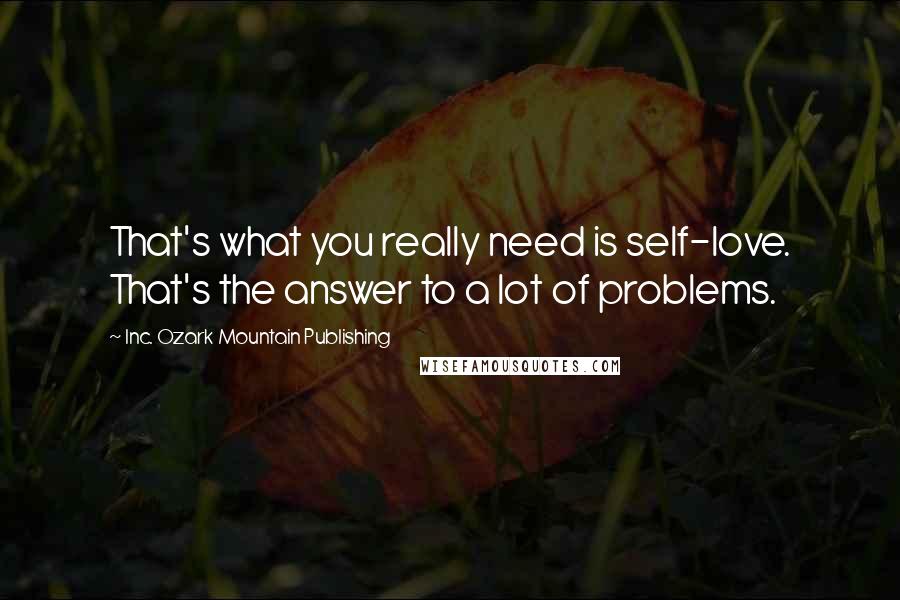 Inc. Ozark Mountain Publishing Quotes: That's what you really need is self-love. That's the answer to a lot of problems.