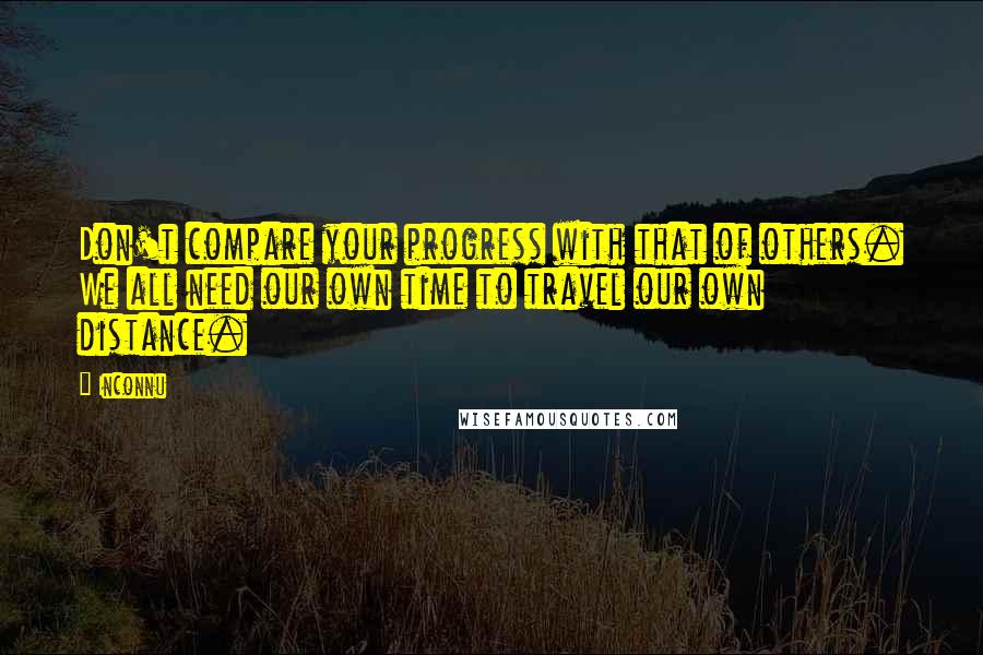 Inconnu Quotes: Don't compare your progress with that of others. We all need our own time to travel our own distance.