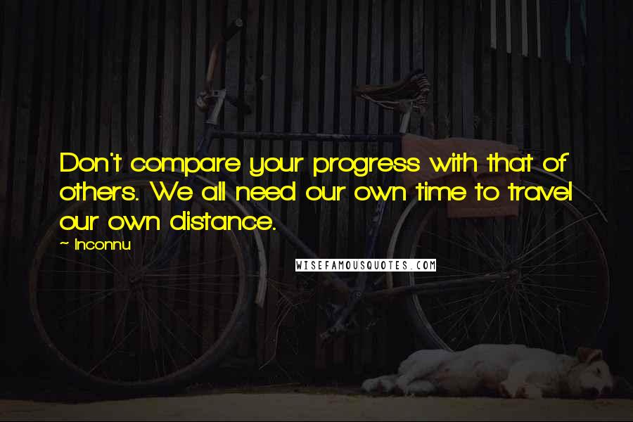 Inconnu Quotes: Don't compare your progress with that of others. We all need our own time to travel our own distance.