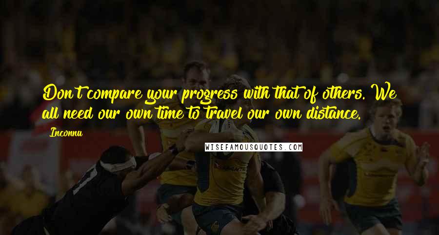 Inconnu Quotes: Don't compare your progress with that of others. We all need our own time to travel our own distance.