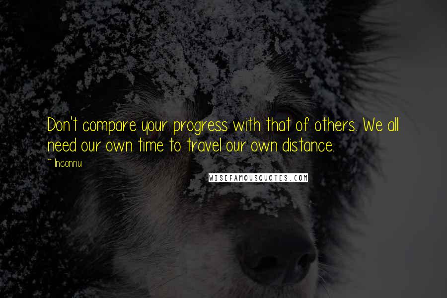 Inconnu Quotes: Don't compare your progress with that of others. We all need our own time to travel our own distance.