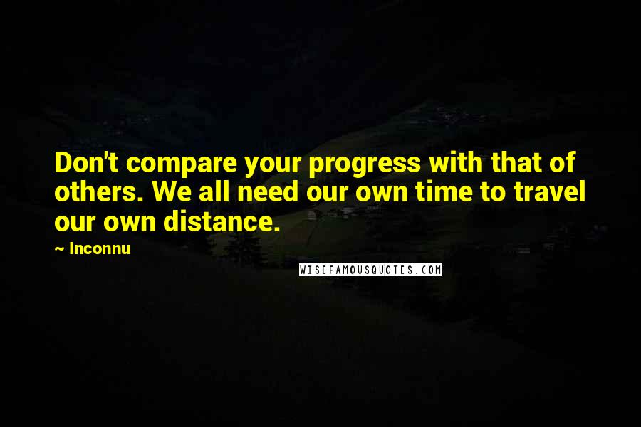 Inconnu Quotes: Don't compare your progress with that of others. We all need our own time to travel our own distance.