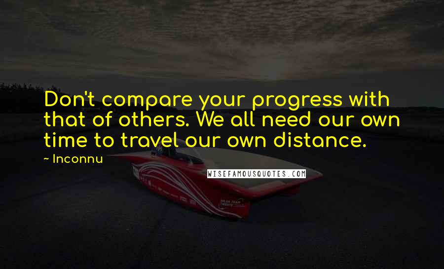 Inconnu Quotes: Don't compare your progress with that of others. We all need our own time to travel our own distance.