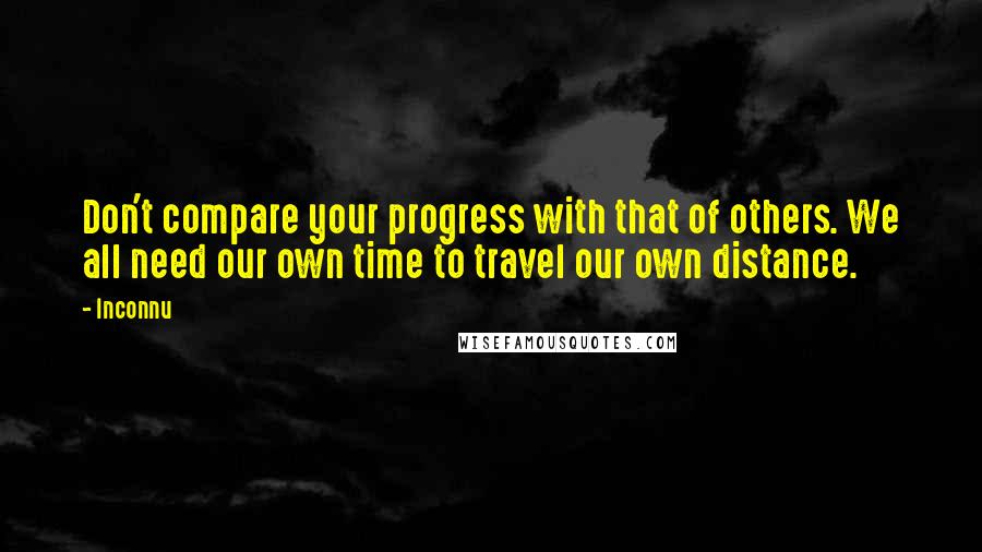 Inconnu Quotes: Don't compare your progress with that of others. We all need our own time to travel our own distance.