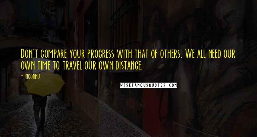 Inconnu Quotes: Don't compare your progress with that of others. We all need our own time to travel our own distance.