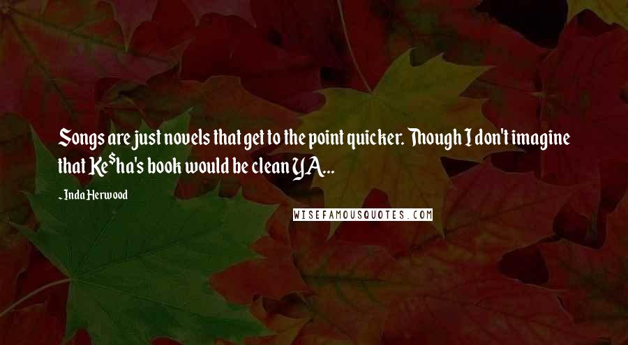Inda Herwood Quotes: Songs are just novels that get to the point quicker. Though I don't imagine that Ke$ha's book would be clean YA...