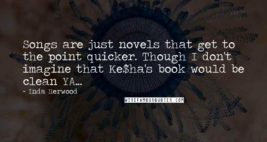 Inda Herwood Quotes: Songs are just novels that get to the point quicker. Though I don't imagine that Ke$ha's book would be clean YA...