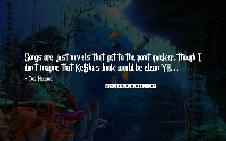Inda Herwood Quotes: Songs are just novels that get to the point quicker. Though I don't imagine that Ke$ha's book would be clean YA...