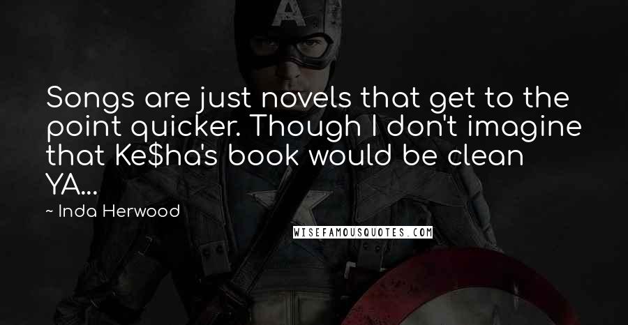 Inda Herwood Quotes: Songs are just novels that get to the point quicker. Though I don't imagine that Ke$ha's book would be clean YA...