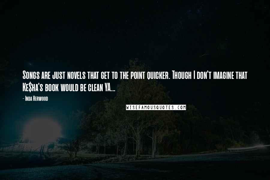 Inda Herwood Quotes: Songs are just novels that get to the point quicker. Though I don't imagine that Ke$ha's book would be clean YA...